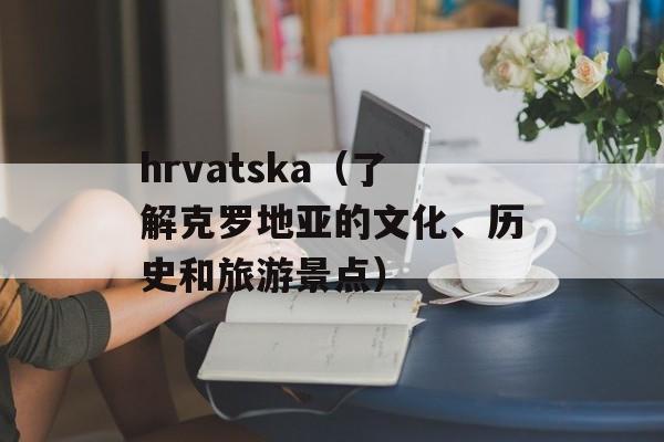 hrvatska（了解克罗地亚的文化、历史和旅游景点）-第1张图片-