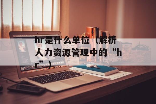 hr是什么单位（解析人力资源管理中的“hr”）-第1张图片-