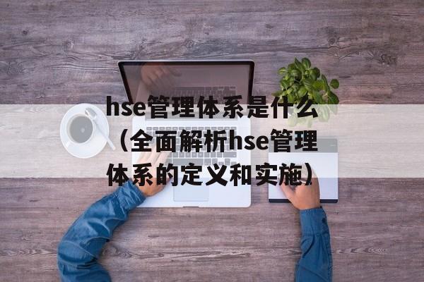 hse管理体系是什么（全面解析hse管理体系的定义和实施）-第1张图片-