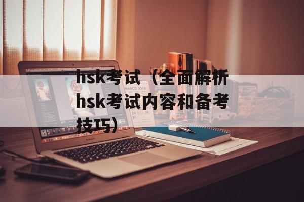 hsk考试（全面解析hsk考试内容和备考技巧）-第1张图片-
