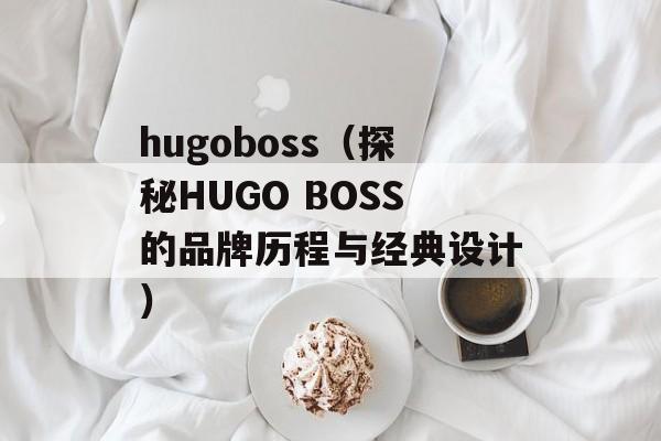 hugoboss（探秘HUGO BOSS的品牌历程与经典设计）-第1张图片-