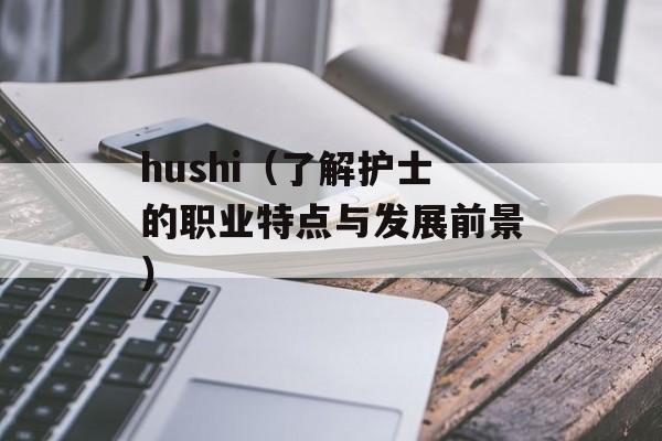 hushi（了解护士的职业特点与发展前景）-第1张图片-