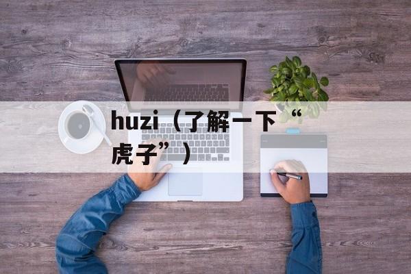 huzi（了解一下“虎子”）-第1张图片-