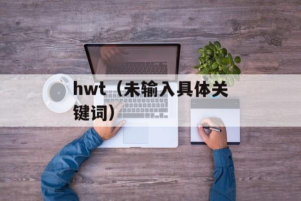 hwt（未输入具体关键词）-第1张图片-