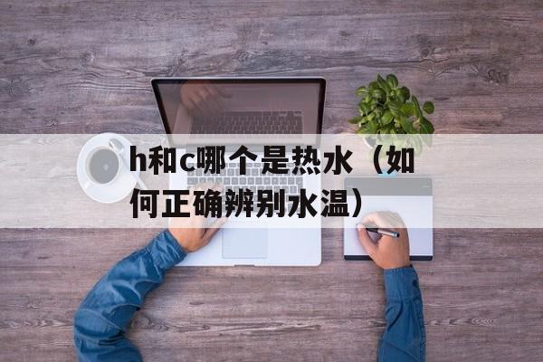 h和c哪个是热水（如何正确辨别水温）-第1张图片-