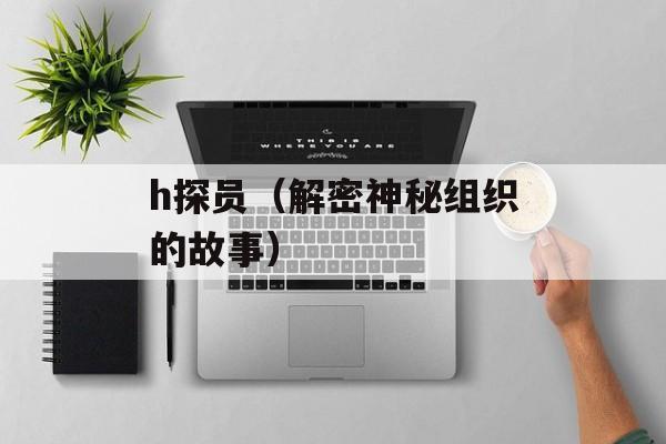 h探员（解密神秘组织的故事）-第1张图片-