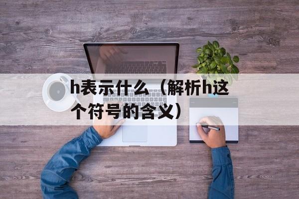 h表示什么（解析h这个符号的含义）-第1张图片-