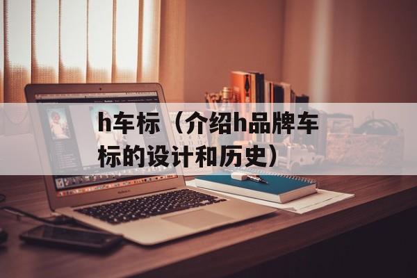 h车标（介绍h品牌车标的设计和历史）-第1张图片-