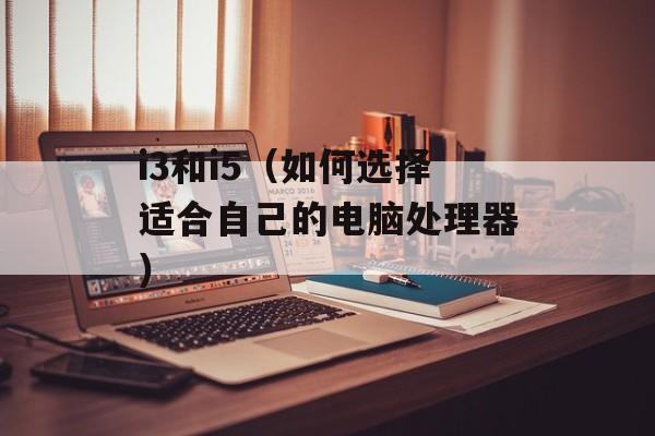 i3和i5（如何选择适合自己的电脑处理器）-第1张图片-