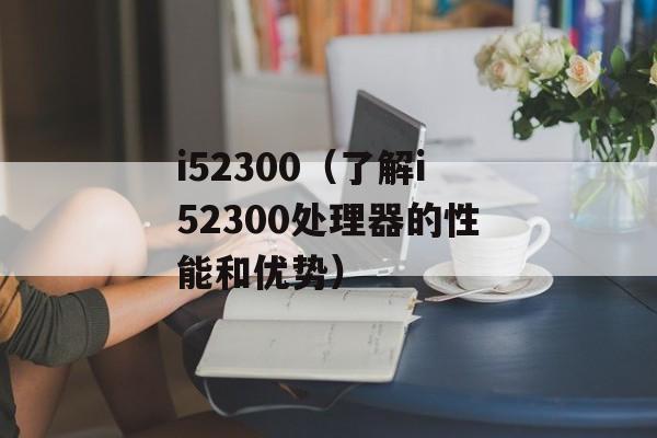i52300（了解i52300处理器的性能和优势）-第1张图片-