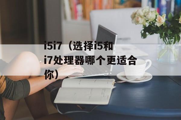 i5i7（选择i5和i7处理器哪个更适合你）-第1张图片-