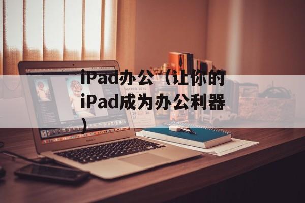 iPad办公（让你的iPad成为办公利器）-第1张图片-