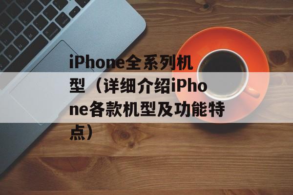 iPhone全系列机型（详细介绍iPhone各款机型及功能特点）-第1张图片-