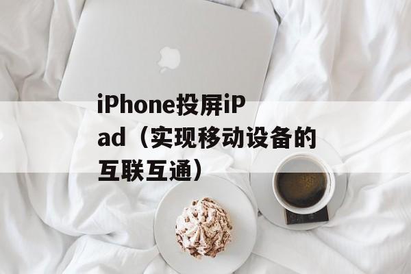 iPhone投屏iPad（实现移动设备的互联互通）-第1张图片-