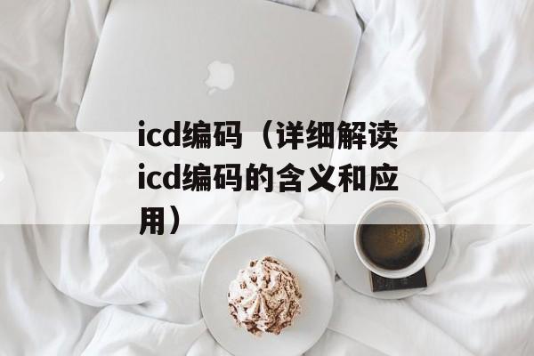 icd编码（详细解读icd编码的含义和应用）-第1张图片-