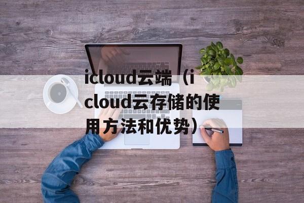 icloud云端（icloud云存储的使用方法和优势）-第1张图片-