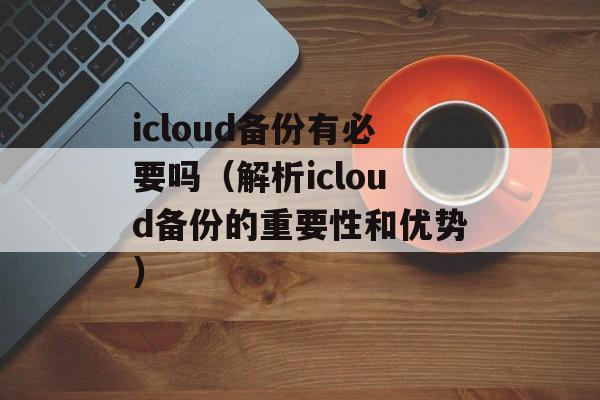 icloud备份有必要吗（解析icloud备份的重要性和优势）-第1张图片-