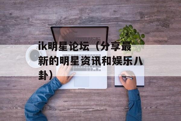 ik明星论坛（分享最新的明星资讯和娱乐八卦）-第1张图片-