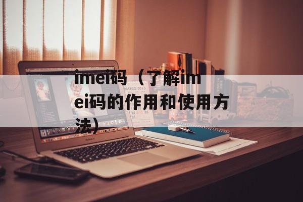 imei码（了解imei码的作用和使用方法）-第1张图片-