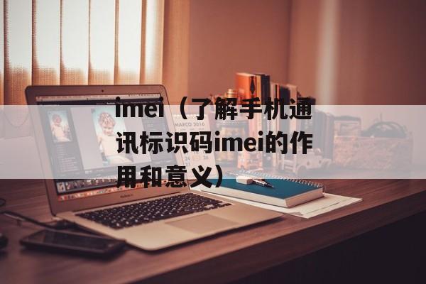 imei（了解手机通讯标识码imei的作用和意义）-第1张图片-