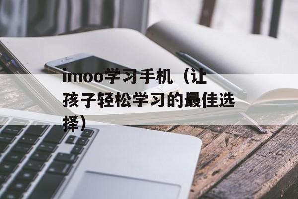imoo学习手机（让孩子轻松学习的最佳选择）-第1张图片-