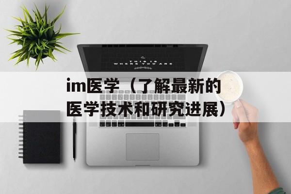 im医学（了解最新的医学技术和研究进展）-第1张图片-