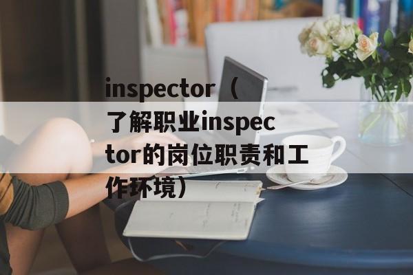 inspector（了解职业inspector的岗位职责和工作环境）-第1张图片-
