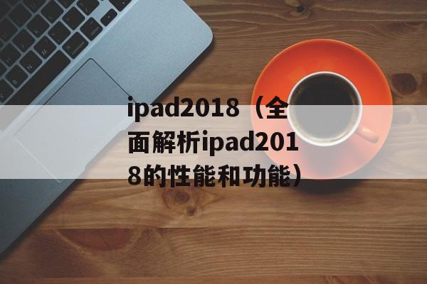 ipad2018（全面解析ipad2018的性能和功能）-第1张图片-