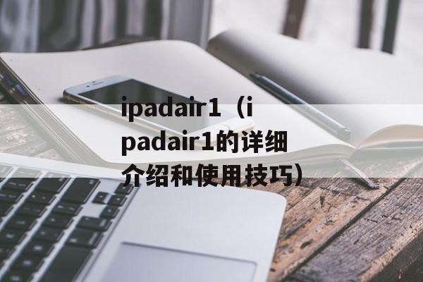 ipadair1（ipadair1的详细介绍和使用技巧）-第1张图片-