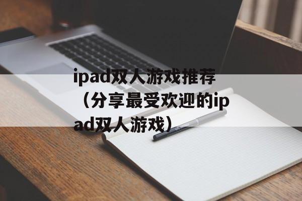 ipad双人游戏推荐（分享最受欢迎的ipad双人游戏）-第1张图片-