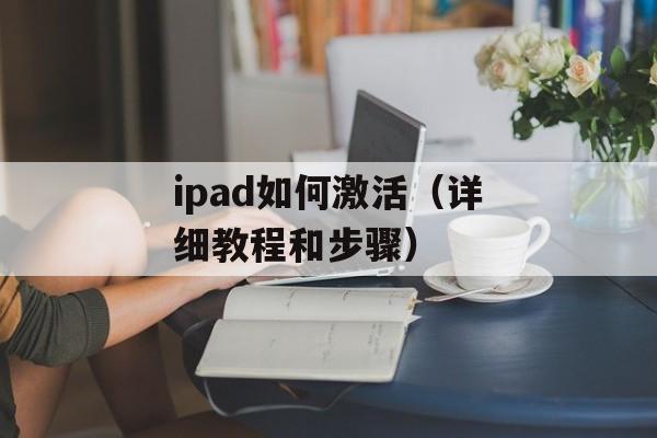 ipad如何激活（详细教程和步骤）-第1张图片-