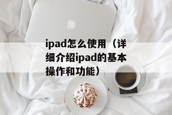 ipad怎么使用（详细介绍ipad的基本操作和功能）-第1张图片-