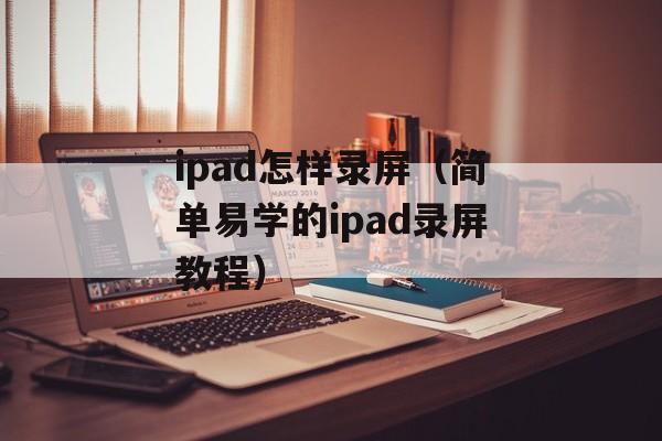ipad怎样录屏（简单易学的ipad录屏教程）-第1张图片-