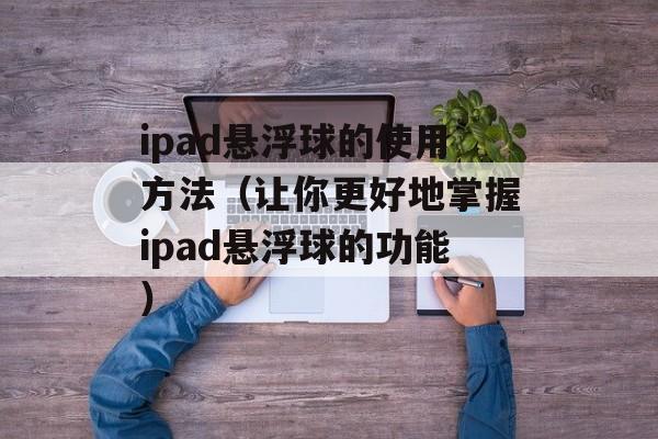ipad悬浮球的使用方法（让你更好地掌握ipad悬浮球的功能）-第1张图片-