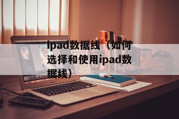ipad数据线（如何选择和使用ipad数据线）-第1张图片-