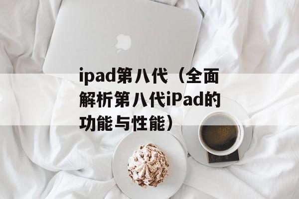 ipad第八代（全面解析第八代iPad的功能与性能）-第1张图片-
