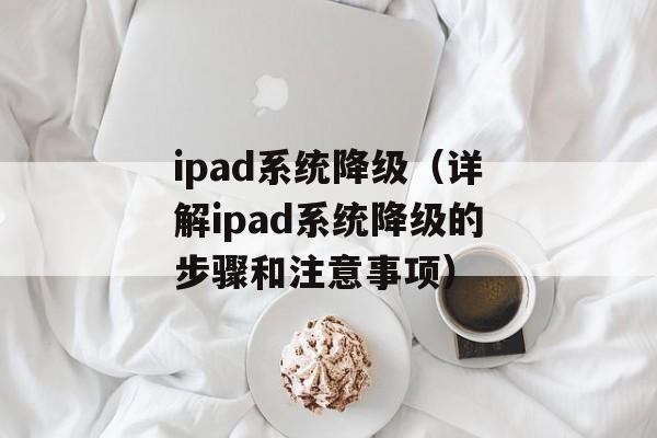 ipad系统降级（详解ipad系统降级的步骤和注意事项）-第1张图片-