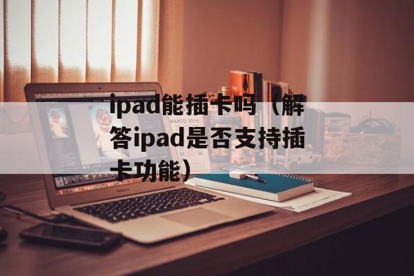 ipad能插卡吗（解答ipad是否支持插卡功能）-第1张图片-