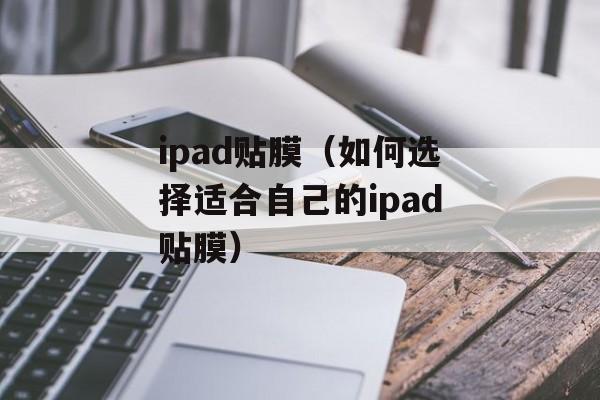 ipad贴膜（如何选择适合自己的ipad贴膜）-第1张图片-