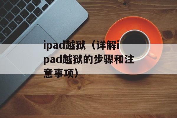 ipad越狱（详解ipad越狱的步骤和注意事项）-第1张图片-