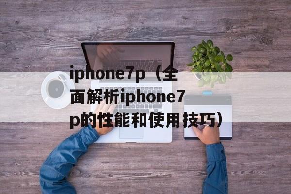 iphone7p（全面解析iphone7p的性能和使用技巧）-第1张图片-