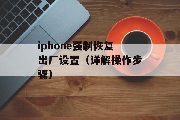 iphone强制恢复出厂设置（详解操作步骤）-第1张图片-