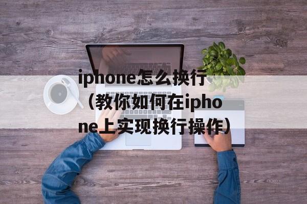 iphone怎么换行（教你如何在iphone上实现换行操作）-第1张图片-