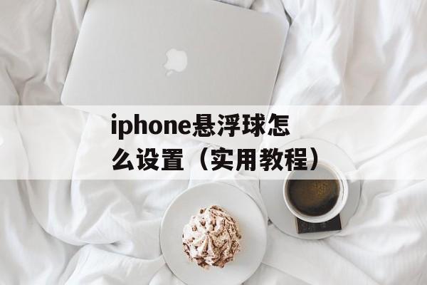 iphone悬浮球怎么设置（实用教程）-第1张图片-