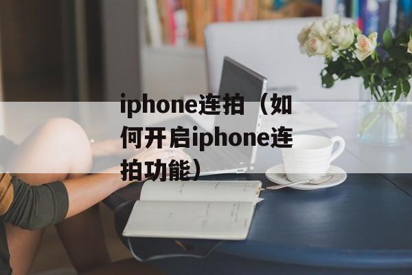 iphone连拍（如何开启iphone连拍功能）-第1张图片-
