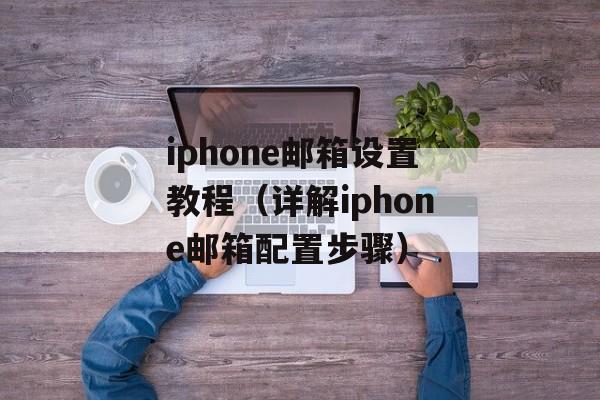 iphone邮箱设置教程（详解iphone邮箱配置步骤）-第1张图片-