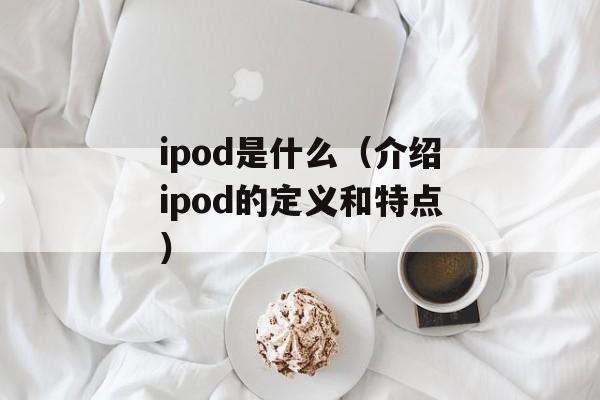 ipod是什么（介绍ipod的定义和特点）-第1张图片-