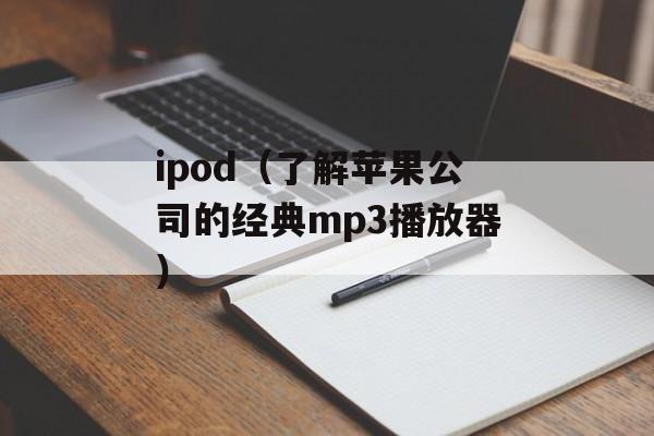 ipod（了解苹果公司的经典mp3播放器）-第1张图片-