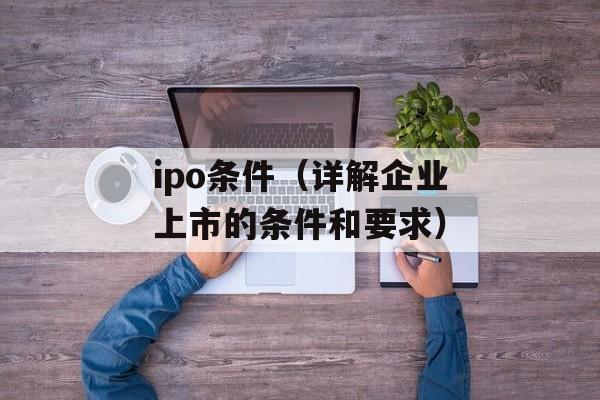 ipo条件（详解企业上市的条件和要求）-第1张图片-