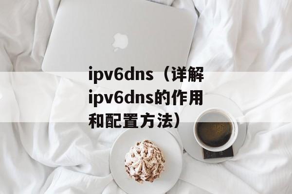 ipv6dns（详解ipv6dns的作用和配置方法）-第1张图片-